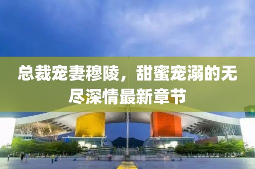 總裁寵妻穆陵，甜蜜寵溺的無盡深情最新章節