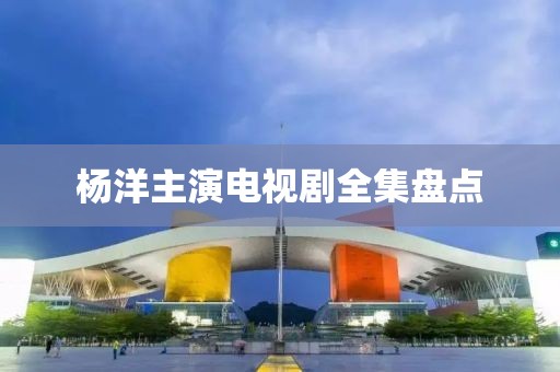 楊洋主演電視劇全集盤點