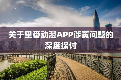 關于里番動漫APP涉黃問題的深度探討