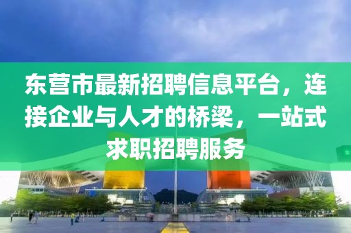 東營市最新招聘信息平臺，連接企業與人才的橋梁，一站式求職招聘服務