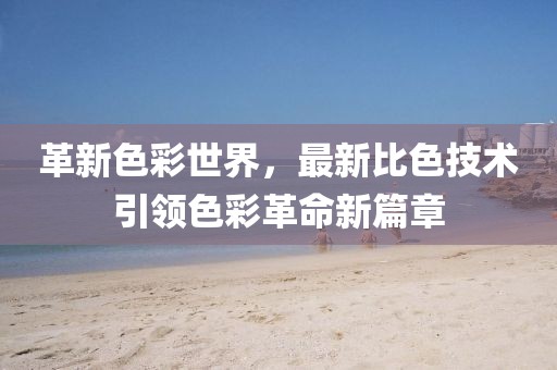 革新色彩世界，最新比色技術引領色彩革命新篇章