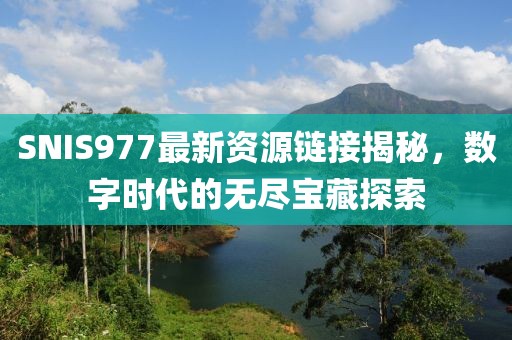 SNIS977最新資源鏈接揭秘，數字時代的無盡寶藏探索