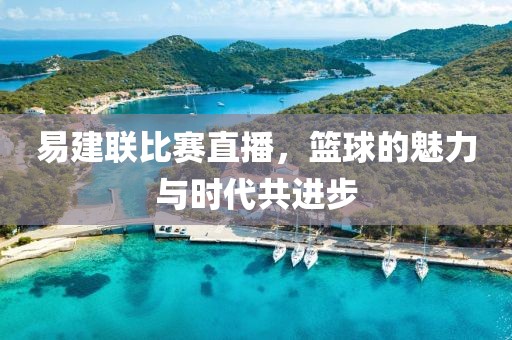 易建聯比賽直播，籃球的魅力與時代共進步