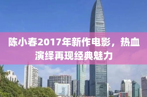 陳小春2017年新作電影，熱血演繹再現經典魅力