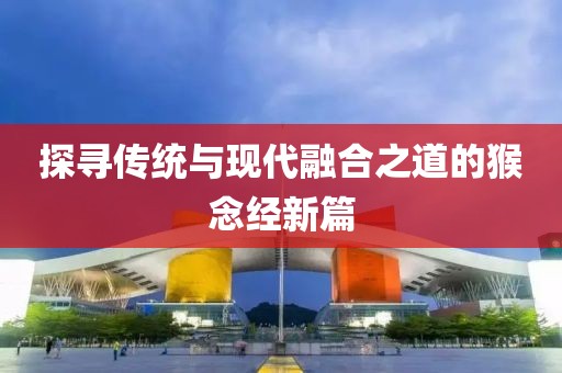 探尋傳統與現代融合之道的猴念經新篇