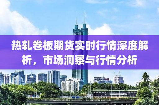 熱軋卷板期貨實時行情深度解析，市場洞察與行情分析