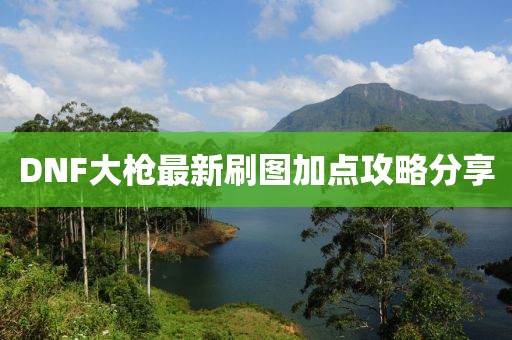DNF大槍最新刷圖加點攻略分享