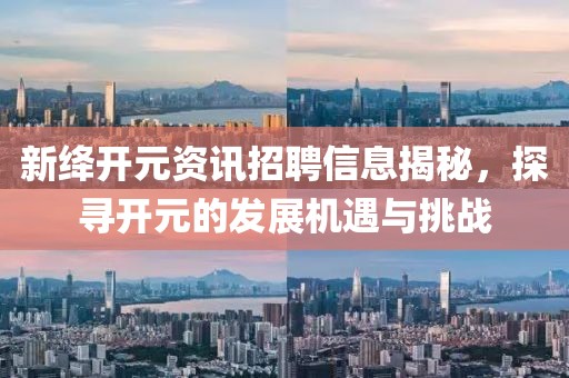 新絳開元資訊招聘信息揭秘，探尋開元的發展機遇與挑戰