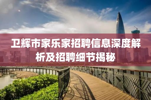 衛輝市家樂家招聘信息深度解析及招聘細節揭秘