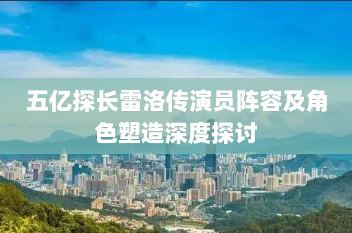 五億探長雷洛傳演員陣容及角色塑造深度探討