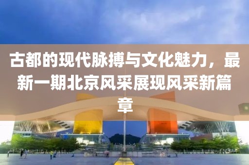 古都的現代脈搏與文化魅力，最新一期北京風采展現風采新篇章