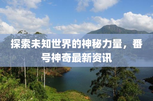 探索未知世界的神秘力量，番號神奇最新資訊