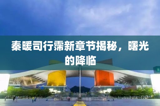 秦暖司行霈新章節揭秘，曙光的降臨