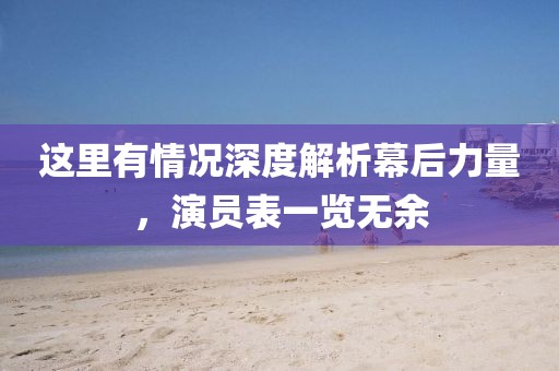 這里有情況深度解析幕后力量，演員表一覽無余