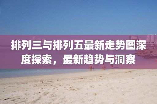 排列三與排列五最新走勢圖深度探索，最新趨勢與洞察