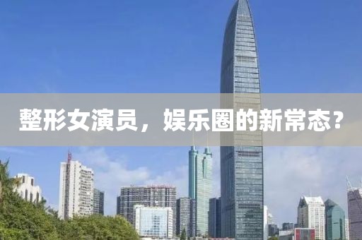 整形女演員，娛樂圈的新常態？