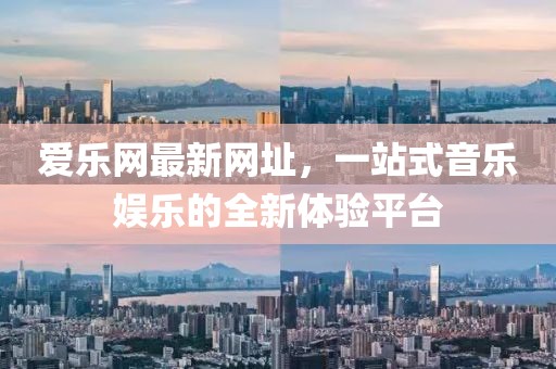 愛樂網最新網址，一站式音樂娛樂的全新體驗平臺
