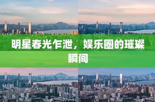 明星春光乍泄，娛樂圈的璀璨瞬間