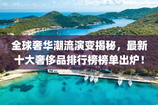 全球奢華潮流演變揭秘，最新十大奢侈品排行榜榜單出爐！