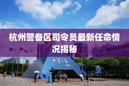 杭州警備區司令員最新任命情況揭秘