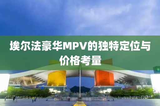 埃爾法豪華MPV的獨特定位與價格考量