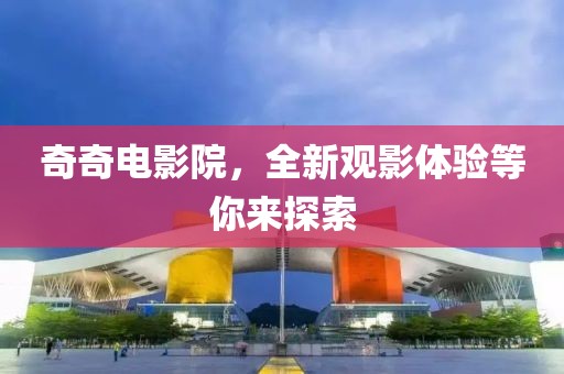 奇奇電影院，全新觀影體驗等你來探索