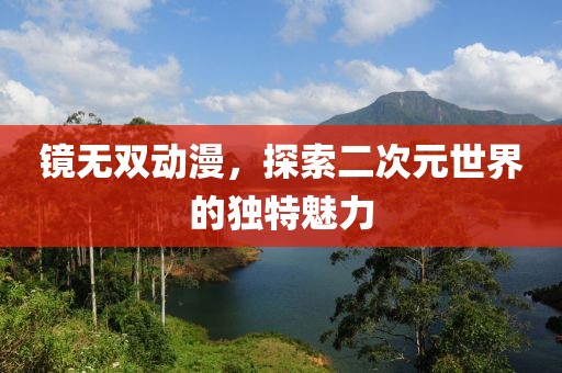 鏡無雙動漫，探索二次元世界的獨特魅力