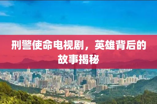 刑警使命電視劇，英雄背后的故事揭秘