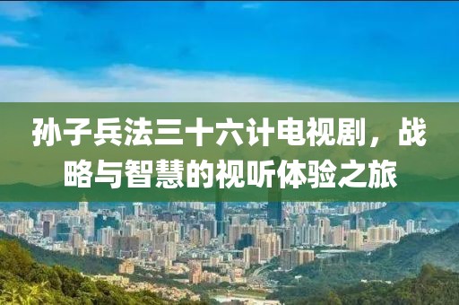 孫子兵法三十六計電視劇，戰略與智慧的視聽體驗之旅