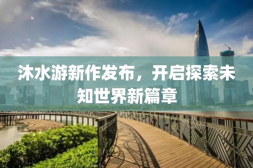 沐水游新作發布，開啟探索未知世界新篇章