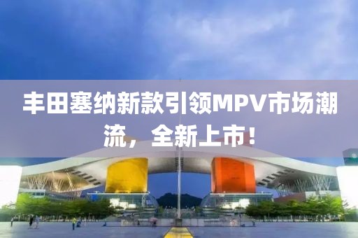 豐田塞納新款引領MPV市場潮流，全新上市！