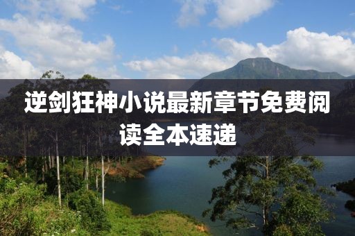 逆劍狂神小說最新章節免費閱讀全本速遞