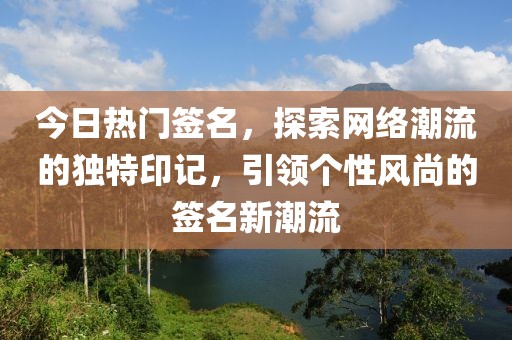 今日熱門簽名，探索網絡潮流的獨特印記，引領個性風尚的簽名新潮流