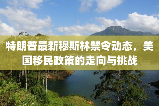 特朗普最新穆斯林禁令動態，美國移民政策的走向與挑戰