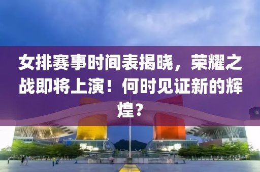 女排賽事時間表揭曉，榮耀之戰即將上演！何時見證新的輝煌？