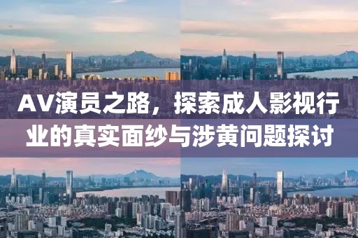 AV演員之路，探索成人影視行業的真實面紗與涉黃問題探討