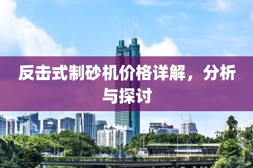 反擊式制砂機價格詳解，分析與探討