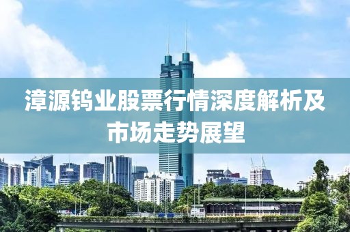 漳源鎢業股票行情深度解析及市場走勢展望