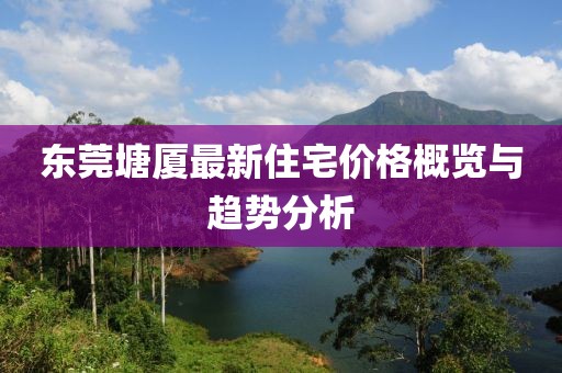 東莞塘廈最新住宅價格概覽與趨勢分析
