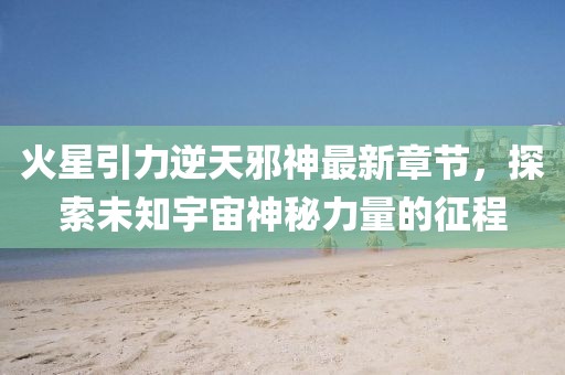 火星引力逆天邪神最新章節，探索未知宇宙神秘力量的征程
