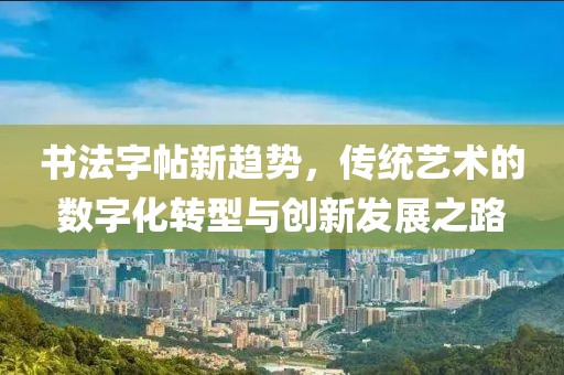 書法字帖新趨勢，傳統藝術的數字化轉型與創新發展之路