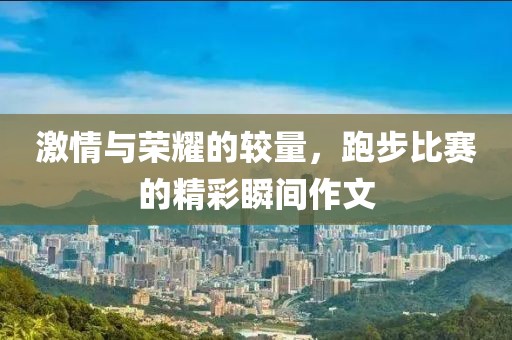 激情與榮耀的較量，跑步比賽的精彩瞬間作文