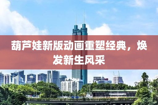 葫蘆娃新版動畫重塑經典，煥發新生風采