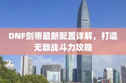 DNF劍帝最新配置詳解，打造無敵戰斗力攻略