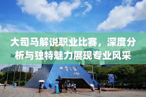 大司馬解說職業比賽，深度分析與獨特魅力展現專業風采