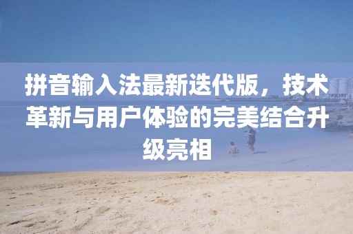拼音輸入法最新迭代版，技術革新與用戶體驗的完美結合升級亮相