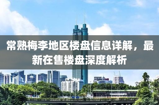常熟梅李地區樓盤信息詳解，最新在售樓盤深度解析