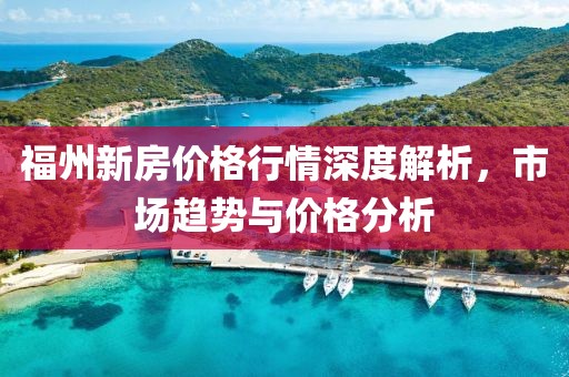福州新房價格行情深度解析，市場趨勢與價格分析