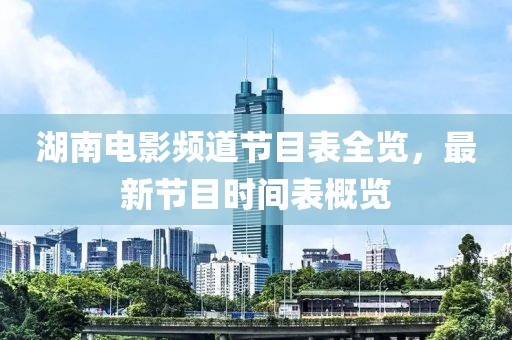 湖南電影頻道節目表全覽，最新節目時間表概覽