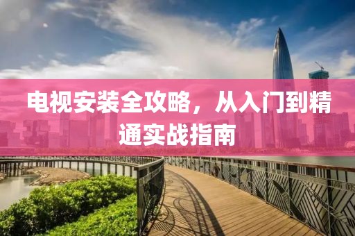 電視安裝全攻略，從入門到精通實戰指南